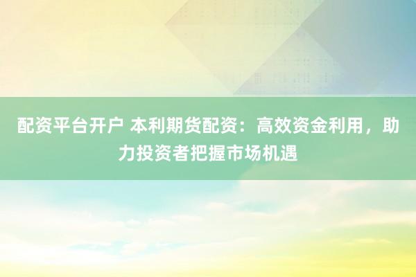 配资平台开户 本利期货配资：高效资金利用，助力投资者把握市场机遇