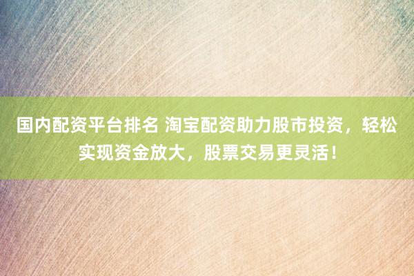 国内配资平台排名 淘宝配资助力股市投资，轻松实现资金放大，股票交易更灵活！