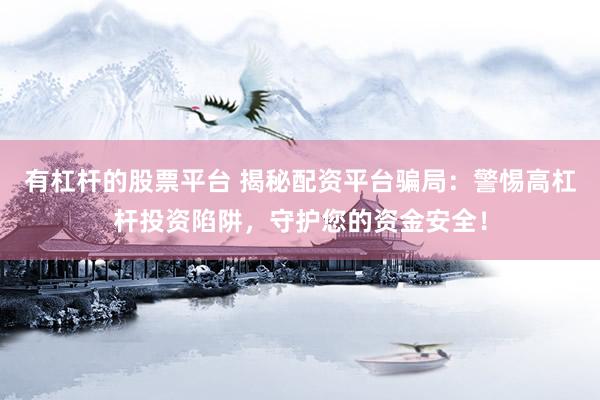 有杠杆的股票平台 揭秘配资平台骗局：警惕高杠杆投资陷阱，守护您的资金安全！