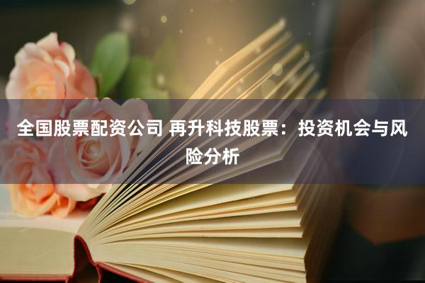 全国股票配资公司 再升科技股票：投资机会与风险分析