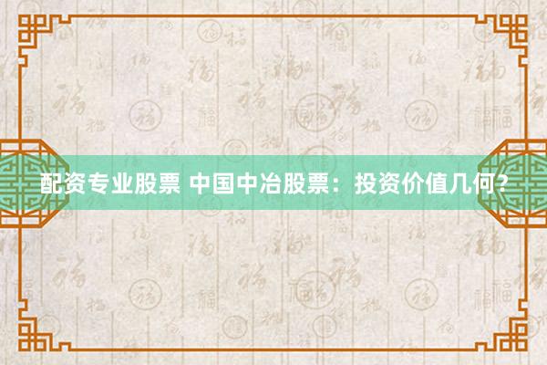 配资专业股票 中国中冶股票：投资价值几何？