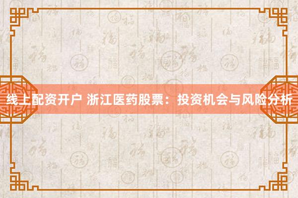 线上配资开户 浙江医药股票：投资机会与风险分析