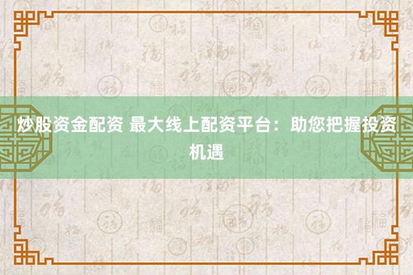 炒股资金配资 最大线上配资平台：助您把握投资机遇
