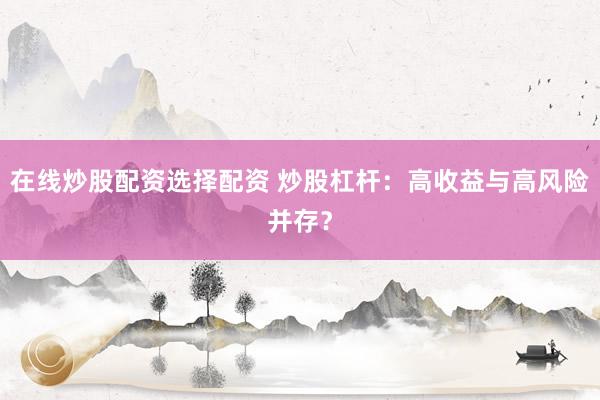 在线炒股配资选择配资 炒股杠杆：高收益与高风险并存？