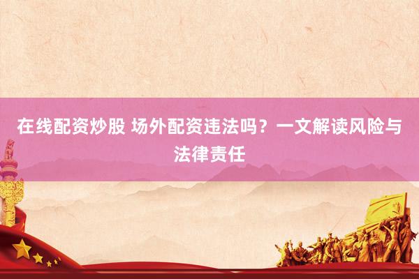 在线配资炒股 场外配资违法吗？一文解读风险与法律责任