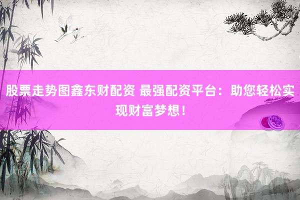 股票走势图鑫东财配资 最强配资平台：助您轻松实现财富梦想！