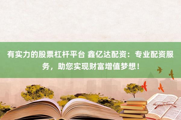 有实力的股票杠杆平台 鑫亿达配资：专业配资服务，助您实现财富增值梦想！
