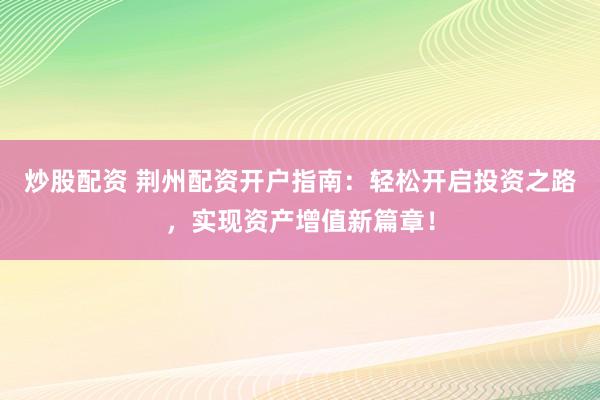 炒股配资 荆州配资开户指南：轻松开启投资之路，实现资产增值新篇章！