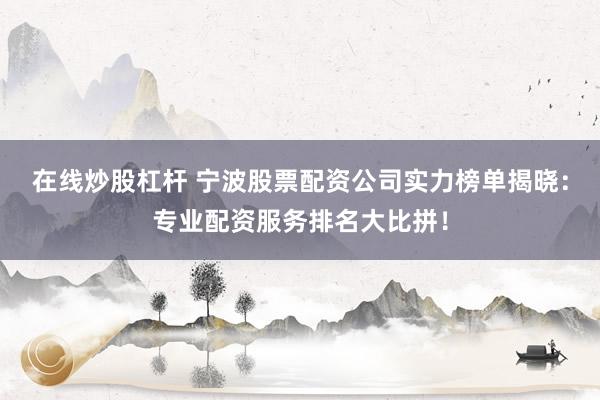 在线炒股杠杆 宁波股票配资公司实力榜单揭晓:专业配资服务排名大比拼!