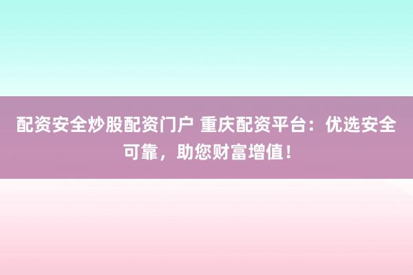 配资安全炒股配资门户 重庆配资平台：优选安全可靠，助您财富增值！