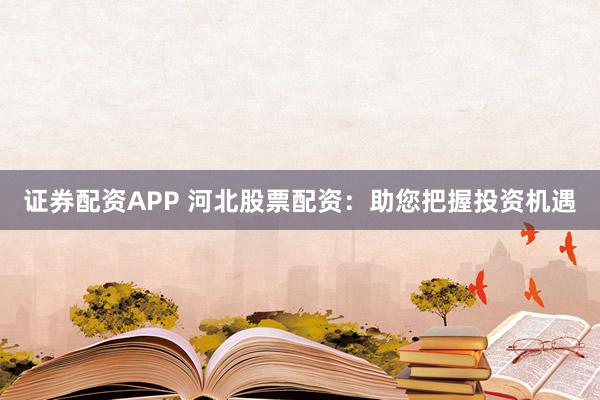 证券配资APP 河北股票配资：助您把握投资机遇