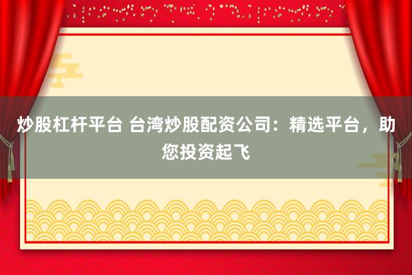 炒股杠杆平台 台湾炒股配资公司：精选平台，助您投资起飞