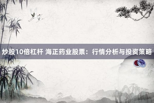 炒股10倍杠杆 海正药业股票：行情分析与投资策略