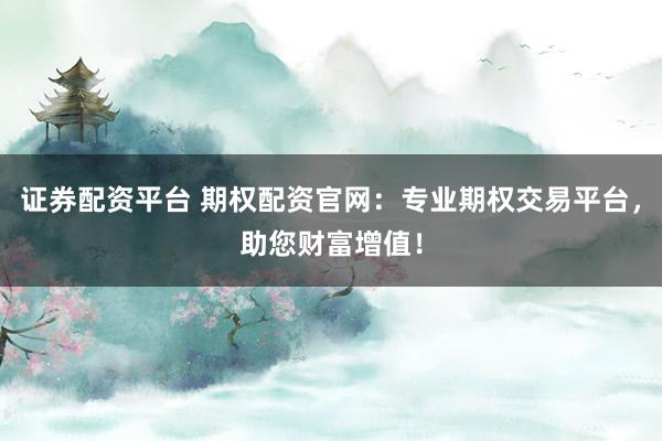 证券配资平台 期权配资官网：专业期权交易平台，助您财富增值！