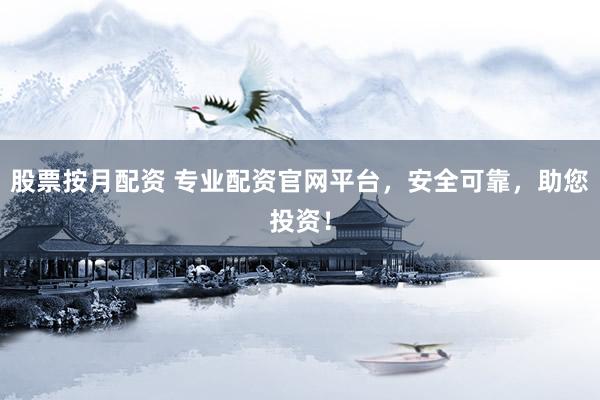 股票按月配资 专业配资官网平台，安全可靠，助您投资！