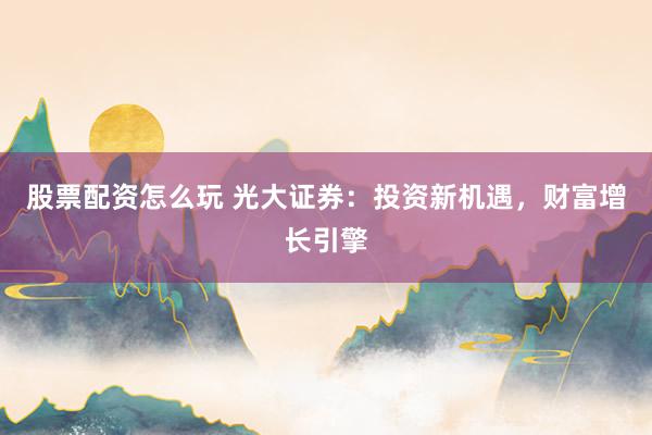 股票配资怎么玩 光大证券：投资新机遇，财富增长引擎