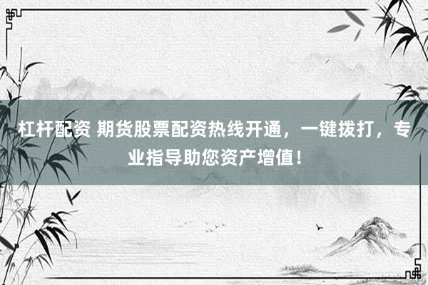 杠杆配资 期货股票配资热线开通，一键拨打，专业指导助您资产增值！
