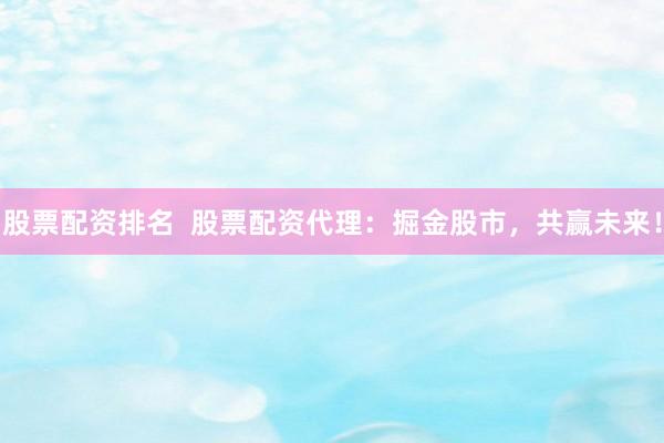 股票配资排名  股票配资代理：掘金股市，共赢未来！