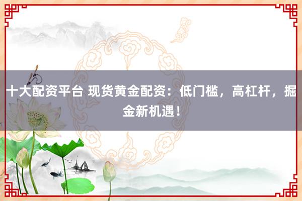 十大配资平台 现货黄金配资：低门槛，高杠杆，掘金新机遇！