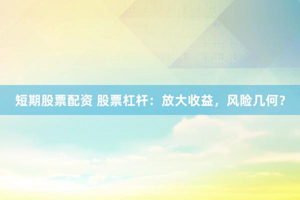 短期股票配资 股票杠杆：放大收益，风险几何？