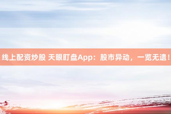 线上配资炒股 天眼盯盘App:股市异动,一览无遗!