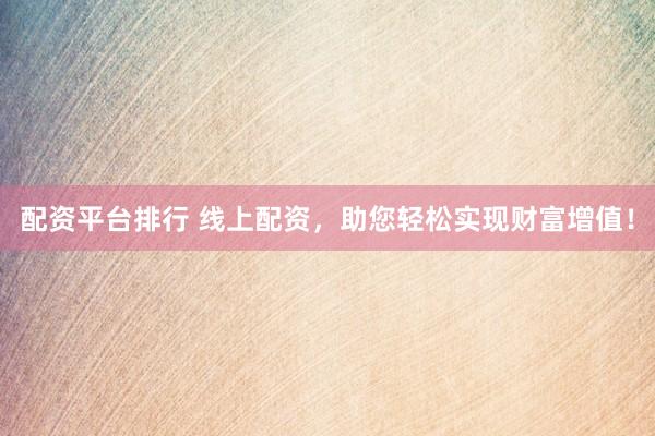 配资平台排行 线上配资,助您轻松实现财富增值!