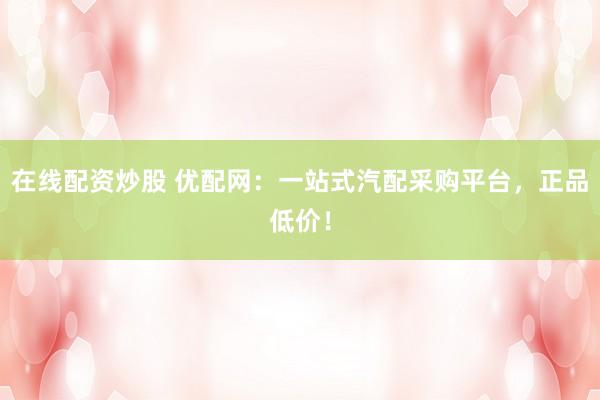 在线配资炒股 优配网:一站式汽配采购平台,正品低价!