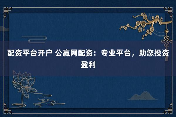 配资平台开户 公赢网配资:专业平台,助您投资盈利