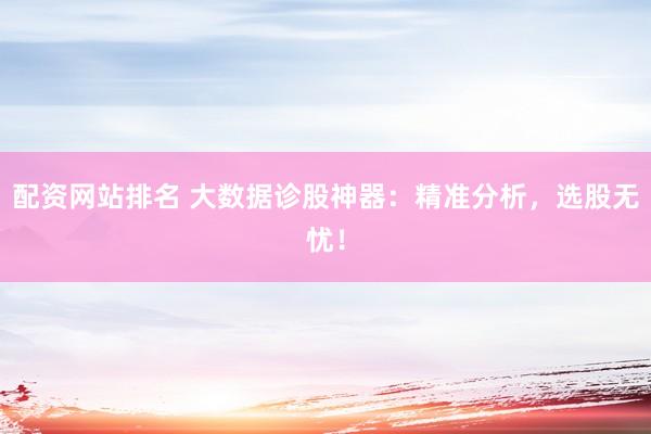配资网站排名 大数据诊股神器:精准分析,选股无忧!