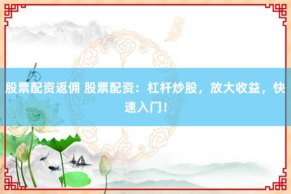 股票配资返佣 股票配资:杠杆炒股,放大收益,快速入门!