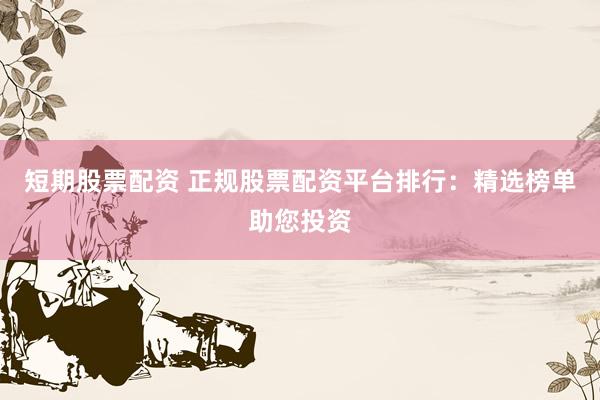 短期股票配资 正规股票配资平台排行:精选榜单助您投资