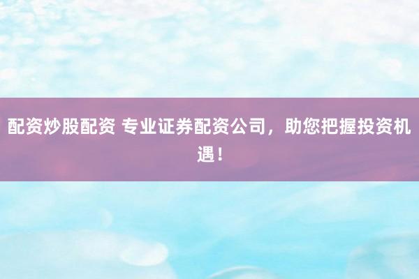 配资炒股配资 专业证券配资公司,助您把握投资机遇!
