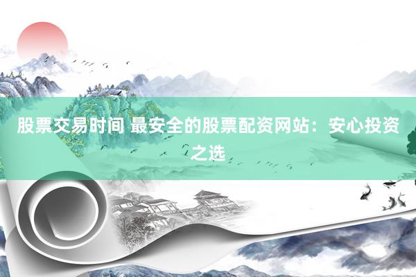 股票交易时间 最安全的股票配资网站:安心投资之选