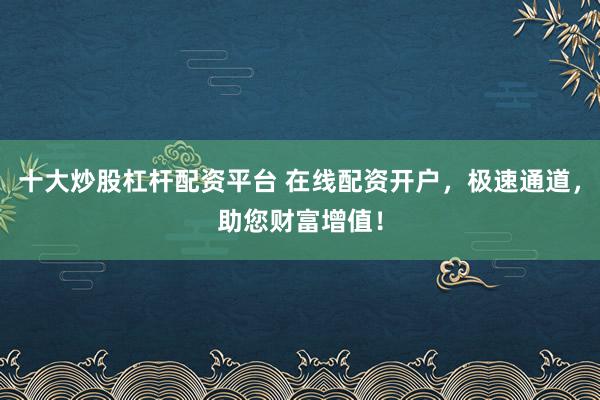 十大炒股杠杆配资平台 在线配资开户,极速通道,助您财富增值!