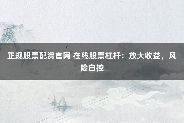 正规股票配资官网 在线股票杠杆:放大收益,风险自控