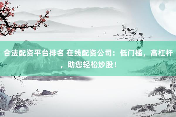 合法配资平台排名 在线配资公司:低门槛,高杠杆,助您轻松炒股!