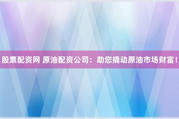 股票配资网 原油配资公司:助您撬动原油市场财富!