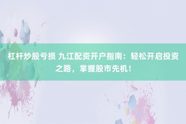 杠杆炒股亏损 九江配资开户指南:轻松开启投资之路,掌握股市先机!