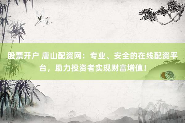股票开户 唐山配资网:专业、安全的在线配资平台,助力投资者实现财富增值!