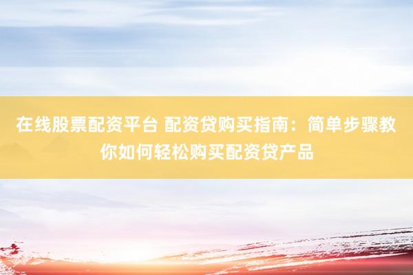 在线股票配资平台 配资贷购买指南:简单步骤教你如何轻松购买配资贷产品