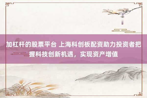 加杠杆的股票平台 上海科创板配资助力投资者把握科技创新机遇,实现资产增值