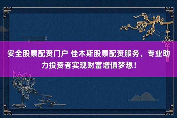 安全股票配资门户 佳木斯股票配资服务,专业助力投资者实现财富增值梦想!