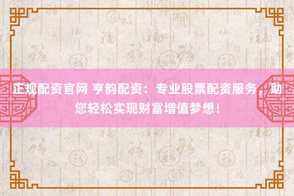 正规配资官网 亨韵配资:专业股票配资服务,助您轻松实现财富增值梦想!