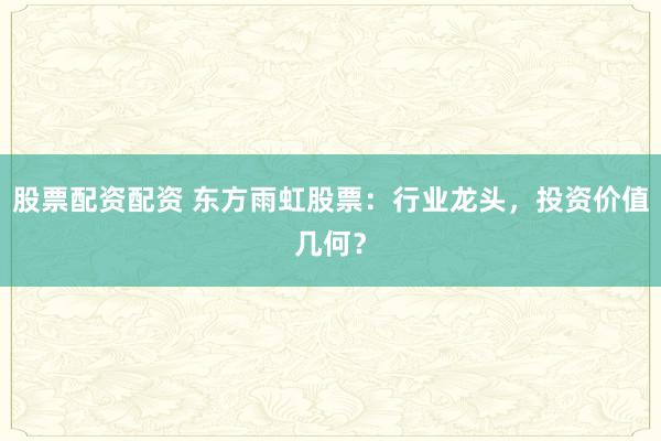 股票配资配资 东方雨虹股票:行业龙头,投资价值几何?