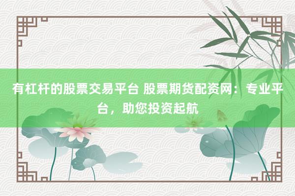 有杠杆的股票交易平台 股票期货配资网：专业平台，助您投资起航