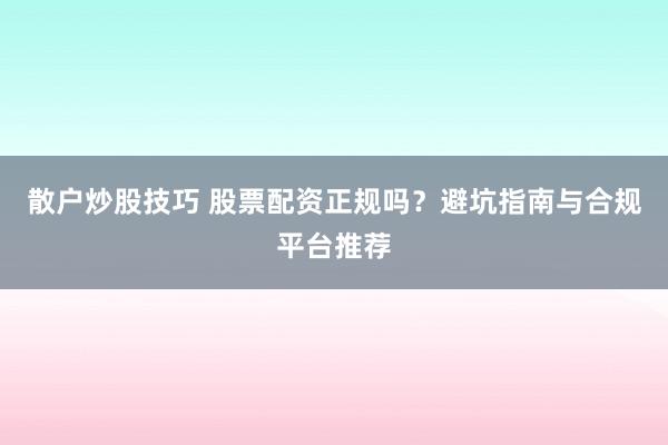 散户炒股技巧 股票配资正规吗?避坑指南与合规平台推荐