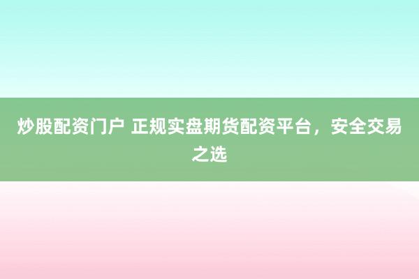 炒股配资门户 正规实盘期货配资平台,安全交易之选