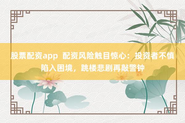 股票配资app  配资风险触目惊心:投资者不慎陷入困境,跳楼悲剧再敲警钟