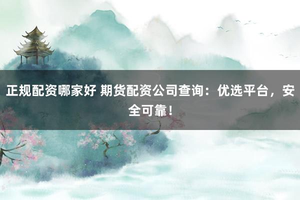 正规配资哪家好 期货配资公司查询:优选平台,安全可靠!
