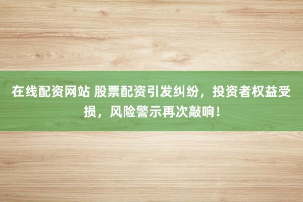 在线配资网站 股票配资引发纠纷,投资者权益受损,风险警示再次敲响!